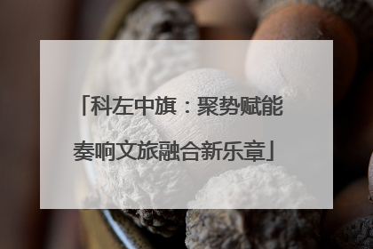 科左中旗：聚势赋能 奏响文旅融合新乐章
